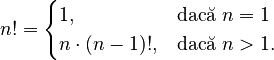 n!={\begin{cases}1,&{\mbox{dacă }}n=1\\n\cdot (n-1)!,&{\mbox{dacă }}n>1.\end{cases}}